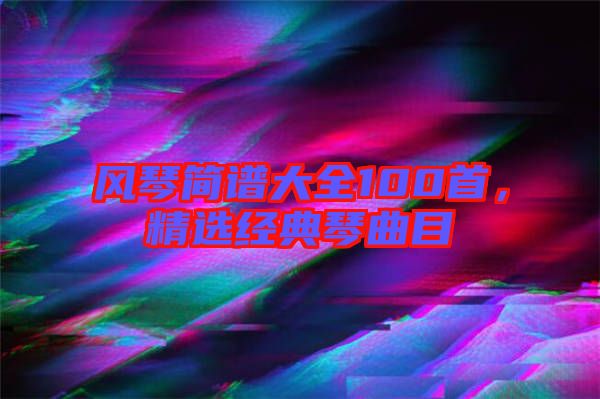 風(fēng)琴簡譜大全100首，精選經(jīng)典琴曲目