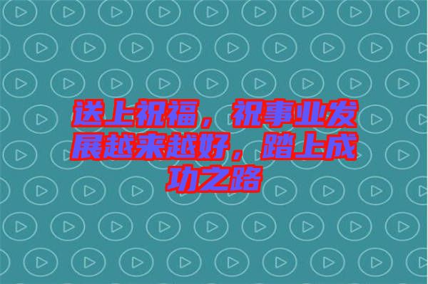 送上祝福，祝事業(yè)發(fā)展越來越好，踏上成功之路