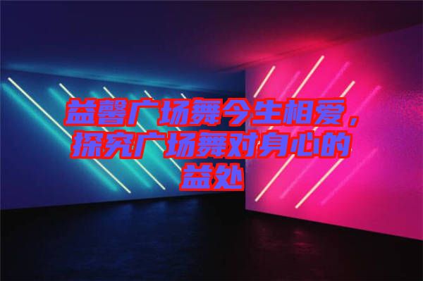 益馨廣場(chǎng)舞今生相愛(ài)，探究廣場(chǎng)舞對(duì)身心的益處