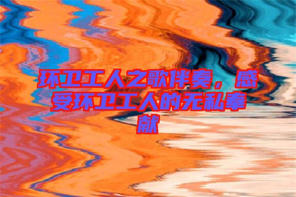 環(huán)衛(wèi)工人之歌伴奏，感受環(huán)衛(wèi)工人的無私奉獻