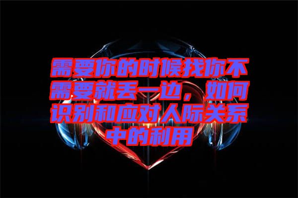 需要你的時(shí)候找你不需要就丟一邊，如何識(shí)別和應(yīng)對(duì)人際關(guān)系中的利用