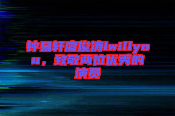 鐘易軒廖俊濤lwillyou，致敬兩位優(yōu)秀的演員