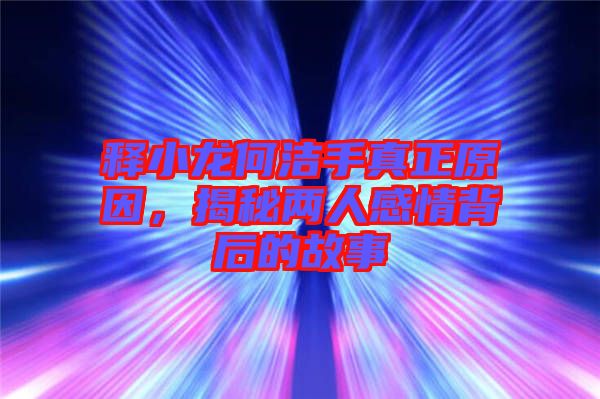 釋小龍何潔手真正原因，揭秘兩人感情背后的故事