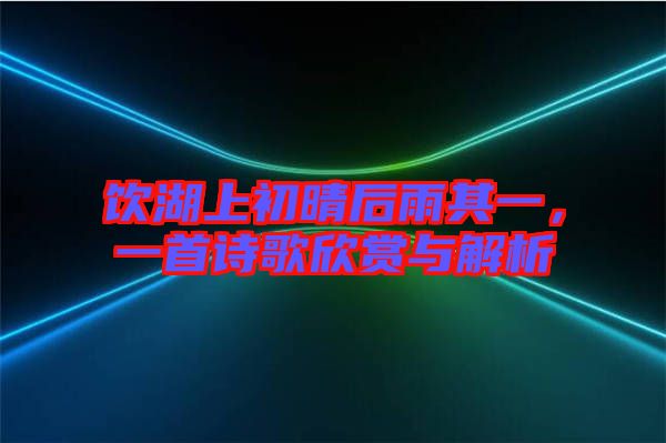 飲湖上初晴后雨其一，一首詩(shī)歌欣賞與解析