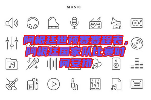 阿根廷世預(yù)賽賽程表，阿根廷國家隊(duì)比賽時(shí)間安排