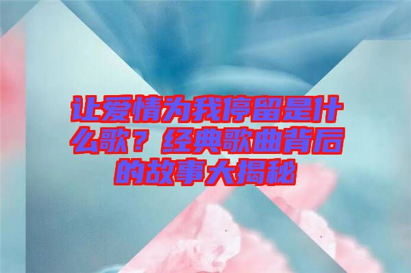 讓愛(ài)情為我停留是什么歌？經(jīng)典歌曲背后的故事大揭秘