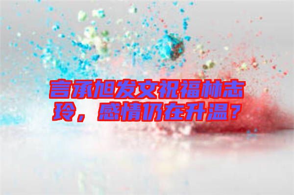 言承旭發(fā)文祝福林志玲，感情仍在升溫？