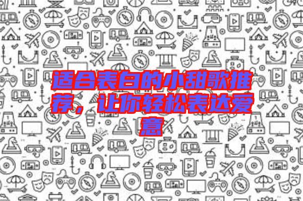 適合表白的小甜歌推薦，讓你輕松表達愛意