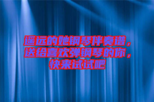 遙遠(yuǎn)的她鋼琴伴奏譜，送給喜歡彈鋼琴的你，快來試試吧