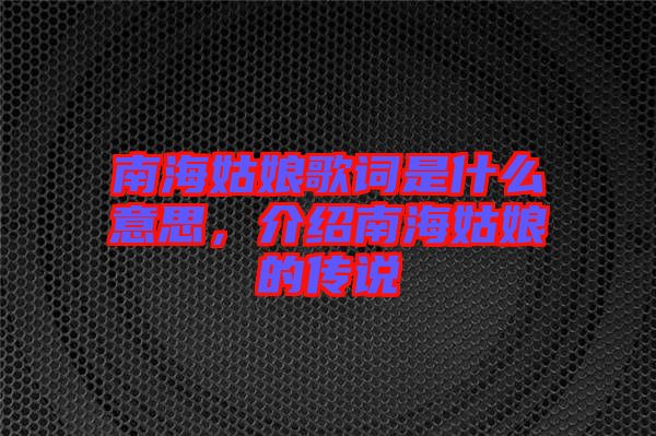 南海姑娘歌詞是什么意思，介紹南海姑娘的傳說