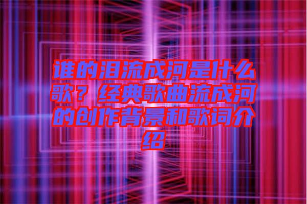 誰的淚流成河是什么歌？經(jīng)典歌曲流成河的創(chuàng)作背景和歌詞介紹