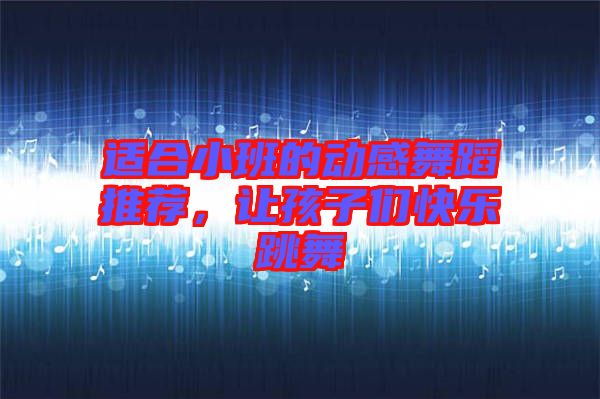 適合小班的動(dòng)感舞蹈推薦，讓孩子們快樂跳舞