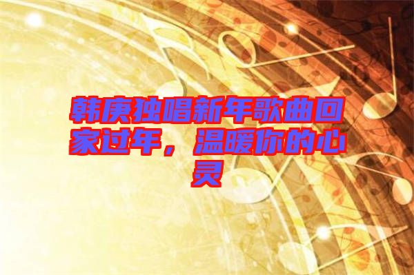 韓庚獨(dú)唱新年歌曲回家過年，溫暖你的心靈
