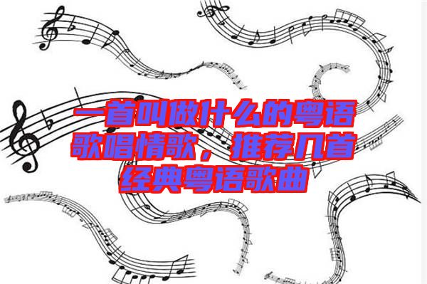 一首叫做什么的粵語(yǔ)歌唱情歌，推薦幾首經(jīng)典粵語(yǔ)歌曲