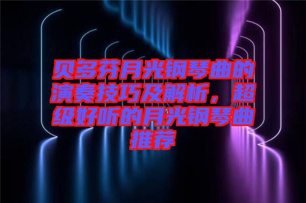 貝多芬月光鋼琴曲的演奏技巧及解析，超級好聽的月光鋼琴曲推薦