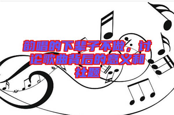 韻唱的下輩子不做，討論歌曲背后的意義和社題
