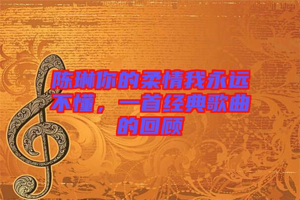 陳琳你的柔情我永遠(yuǎn)不懂，一首經(jīng)典歌曲的回顧