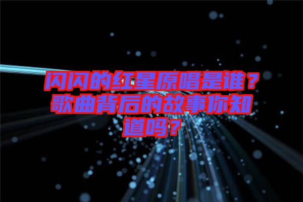 閃閃的紅星原唱是誰(shuí)？歌曲背后的故事你知道嗎？