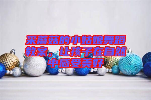 采蘑菇的小姑娘舞蹈教案，讓孩子在自然中感受美好
