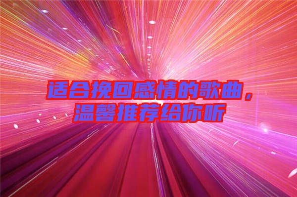 適合挽回感情的歌曲，溫馨推薦給你聽(tīng)