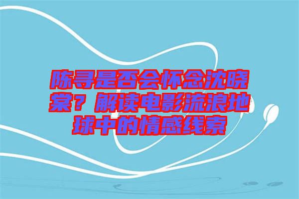 陳尋是否會(huì)懷念沈曉棠？解讀電影流浪地球中的情感線索