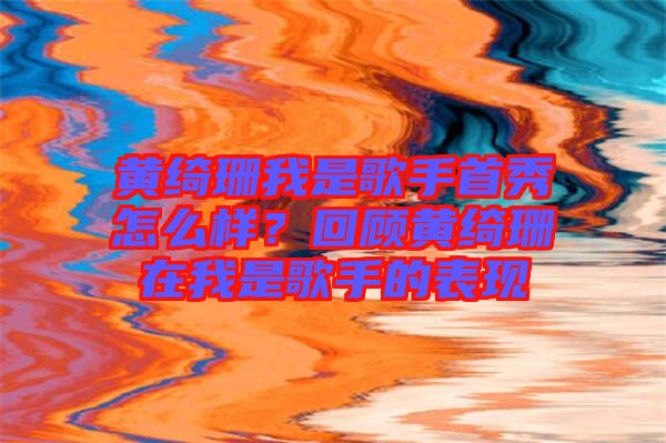 黃綺珊我是歌手首秀怎么樣？回顧黃綺珊在我是歌手的表現(xiàn)