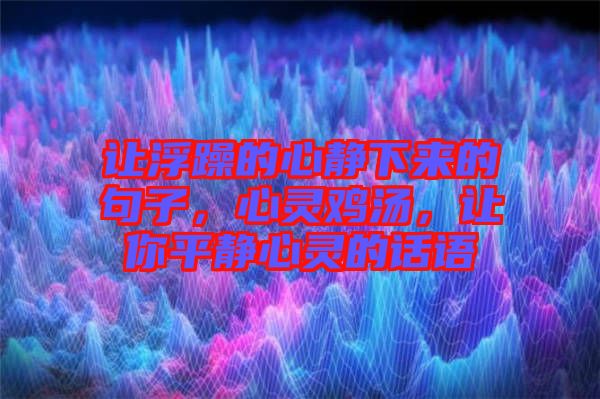 讓浮躁的心靜下來的句子，心靈雞湯，讓你平靜心靈的話語