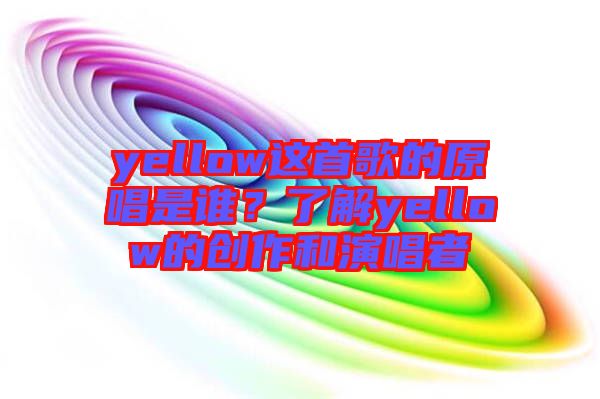 yellow這首歌的原唱是誰(shuí)？了解yellow的創(chuàng)作和演唱者