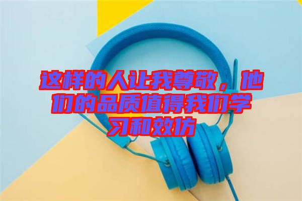 這樣的人讓我尊敬，他們的品質值得我們學習和效仿