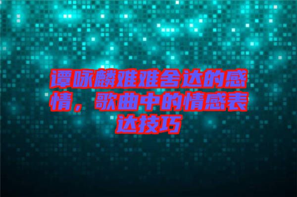 譚詠麟難難舍達(dá)的感情，歌曲中的情感表達(dá)技巧