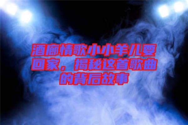 酒廊情歌小小羊兒要回家，揭秘這首歌曲的背后故事