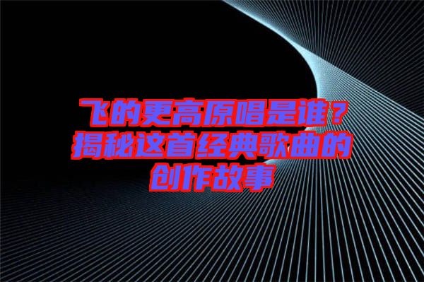飛的更高原唱是誰(shuí)？揭秘這首經(jīng)典歌曲的創(chuàng)作故事