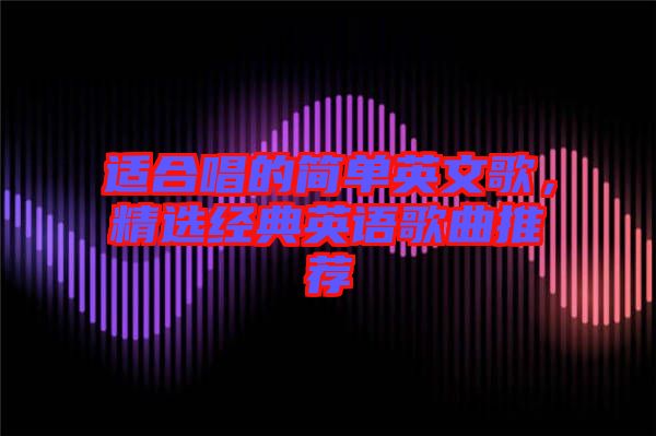 適合唱的簡單英文歌，精選經(jīng)典英語歌曲推薦