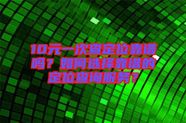 10元一次查定位靠譜嗎？如何選擇靠譜的定位查詢服務(wù)？