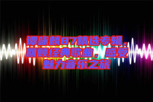 譚詠麟87精選專輯，回顧經(jīng)典歌曲，感受魅力音樂之旅