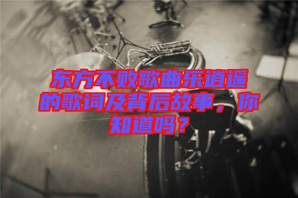 東方不敗歌曲樂逍遙的歌詞及背后故事，你知道嗎？