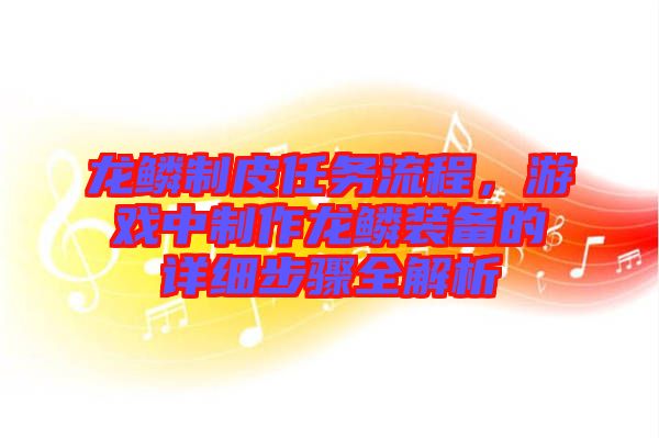 龍鱗制皮任務(wù)流程，游戲中制作龍鱗裝備的詳細(xì)步驟全解析