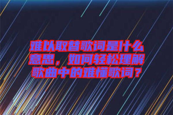 難以取替歌詞是什么意思，如何輕松理解歌曲中的難懂歌詞？