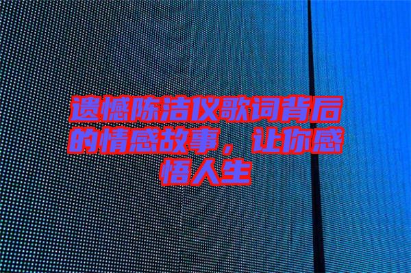遺憾陳潔儀歌詞背后的情感故事，讓你感悟人生