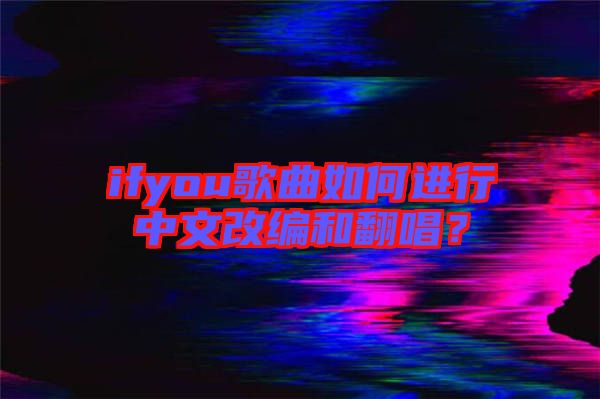 ifyou歌曲如何進(jìn)行中文改編和翻唱？