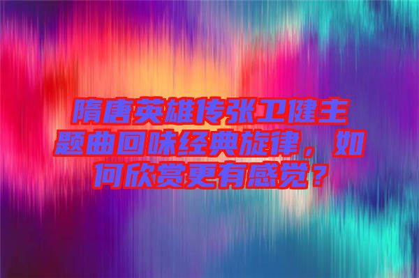 隋唐英雄傳張衛(wèi)健主題曲回味經(jīng)典旋律，如何欣賞更有感覺？