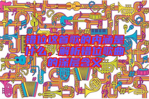 錯(cuò)位這首歌的內(nèi)涵是什么，解析錯(cuò)位歌曲的深層含義