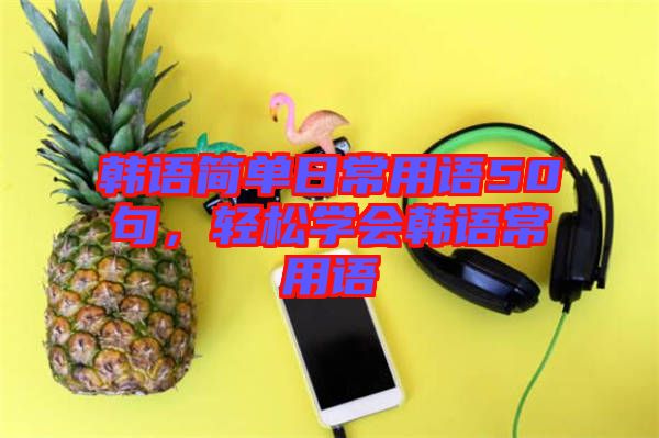 韓語簡單日常用語50句，輕松學會韓語常用語