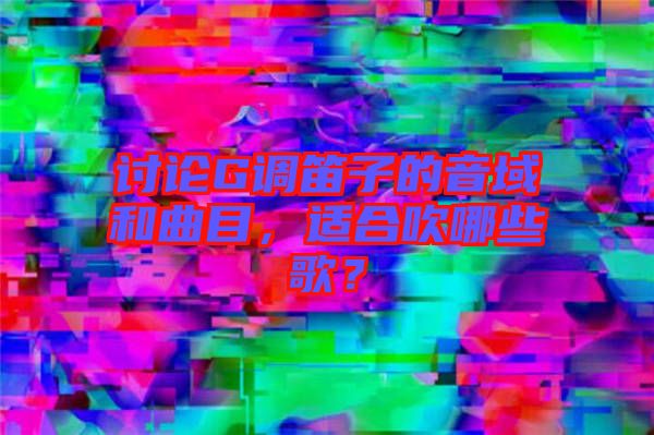 討論G調笛子的音域和曲目，適合吹哪些歌？