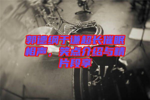 郭德綱于謙超長(zhǎng)催眠相聲，笑點(diǎn)介紹與精片段享
