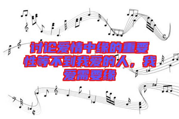 討論愛情中緣的重要性等不到我愛的人，我愛需要緣