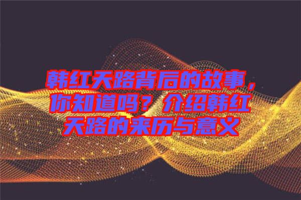 韓紅天路背后的故事，你知道嗎？介紹韓紅天路的來歷與意義