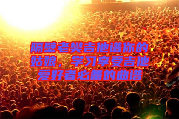 隔壁老樊吉他譜你的姑娘，學(xué)習(xí)享受吉他愛好者必備的曲譜