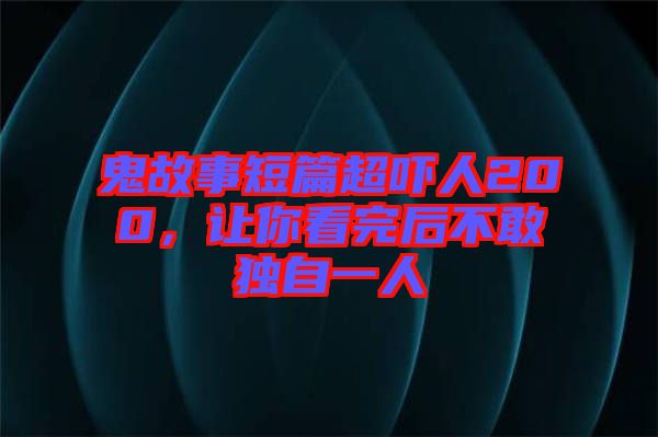 鬼故事短篇超嚇人200，讓你看完后不敢獨自一人