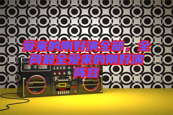 愛來的剛好演全部，全網(wǎng)最全愛來的剛好演陣容
